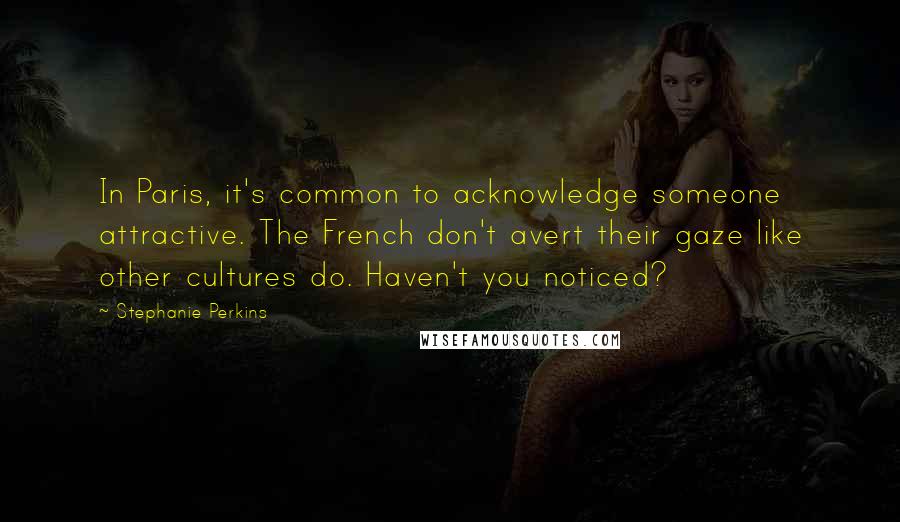 Stephanie Perkins Quotes: In Paris, it's common to acknowledge someone attractive. The French don't avert their gaze like other cultures do. Haven't you noticed?