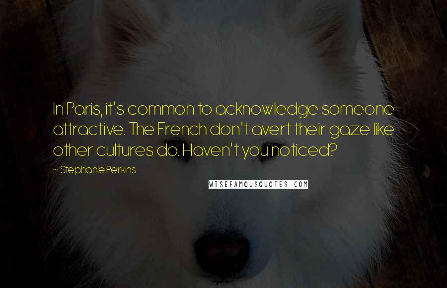 Stephanie Perkins Quotes: In Paris, it's common to acknowledge someone attractive. The French don't avert their gaze like other cultures do. Haven't you noticed?