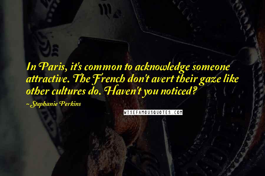 Stephanie Perkins Quotes: In Paris, it's common to acknowledge someone attractive. The French don't avert their gaze like other cultures do. Haven't you noticed?