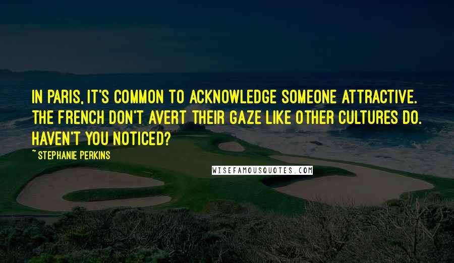 Stephanie Perkins Quotes: In Paris, it's common to acknowledge someone attractive. The French don't avert their gaze like other cultures do. Haven't you noticed?