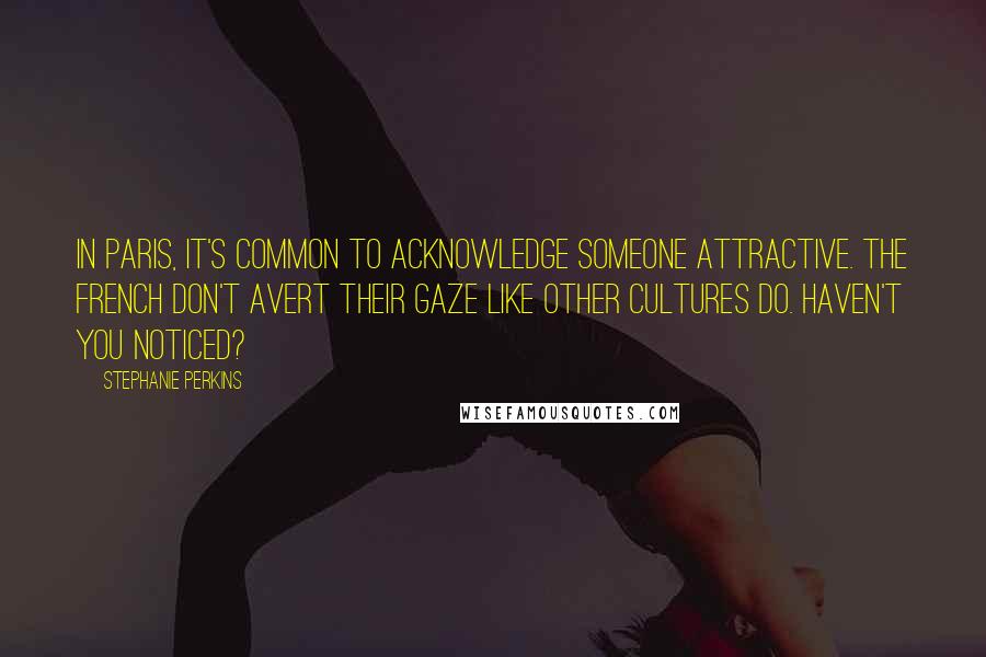 Stephanie Perkins Quotes: In Paris, it's common to acknowledge someone attractive. The French don't avert their gaze like other cultures do. Haven't you noticed?