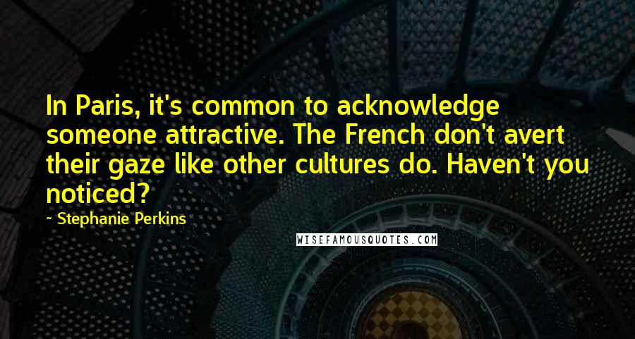 Stephanie Perkins Quotes: In Paris, it's common to acknowledge someone attractive. The French don't avert their gaze like other cultures do. Haven't you noticed?