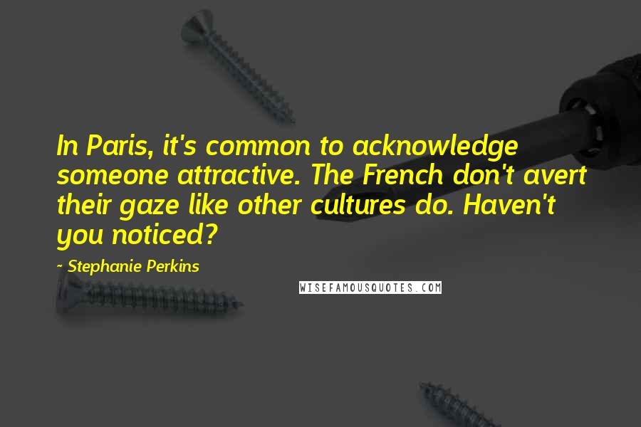 Stephanie Perkins Quotes: In Paris, it's common to acknowledge someone attractive. The French don't avert their gaze like other cultures do. Haven't you noticed?