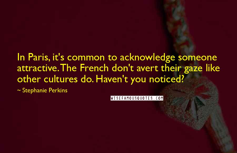Stephanie Perkins Quotes: In Paris, it's common to acknowledge someone attractive. The French don't avert their gaze like other cultures do. Haven't you noticed?