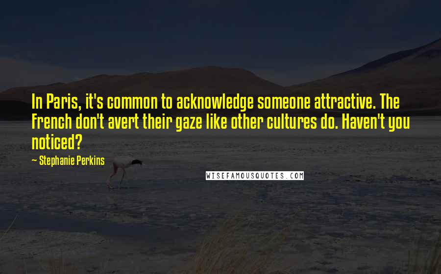 Stephanie Perkins Quotes: In Paris, it's common to acknowledge someone attractive. The French don't avert their gaze like other cultures do. Haven't you noticed?