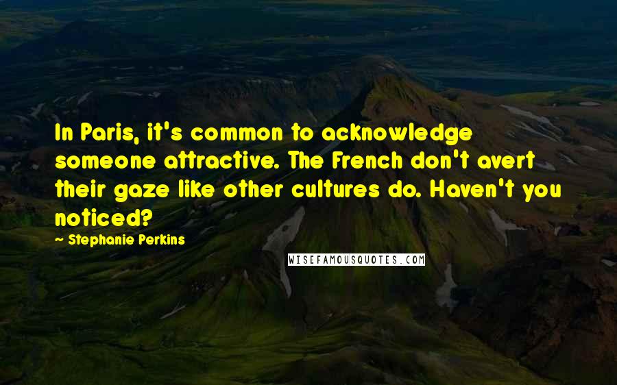Stephanie Perkins Quotes: In Paris, it's common to acknowledge someone attractive. The French don't avert their gaze like other cultures do. Haven't you noticed?
