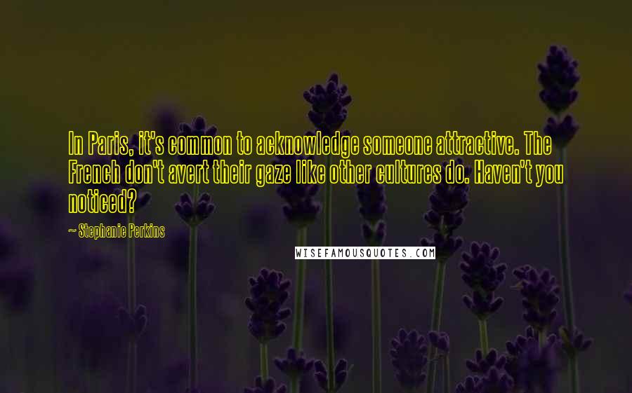 Stephanie Perkins Quotes: In Paris, it's common to acknowledge someone attractive. The French don't avert their gaze like other cultures do. Haven't you noticed?