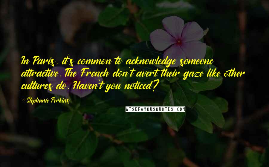 Stephanie Perkins Quotes: In Paris, it's common to acknowledge someone attractive. The French don't avert their gaze like other cultures do. Haven't you noticed?