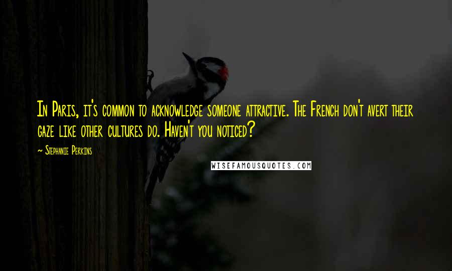 Stephanie Perkins Quotes: In Paris, it's common to acknowledge someone attractive. The French don't avert their gaze like other cultures do. Haven't you noticed?