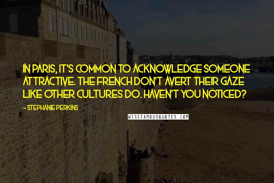 Stephanie Perkins Quotes: In Paris, it's common to acknowledge someone attractive. The French don't avert their gaze like other cultures do. Haven't you noticed?