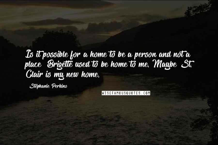 Stephanie Perkins Quotes: Is it possible for a home to be a person and not a place? Brigette used to be home to me. Maybe St. Clair is my new home.