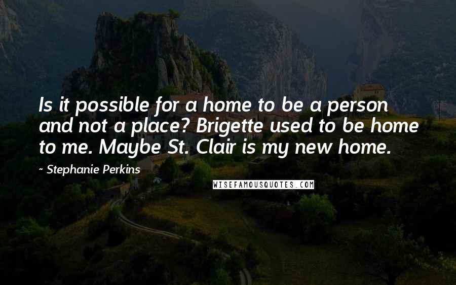 Stephanie Perkins Quotes: Is it possible for a home to be a person and not a place? Brigette used to be home to me. Maybe St. Clair is my new home.