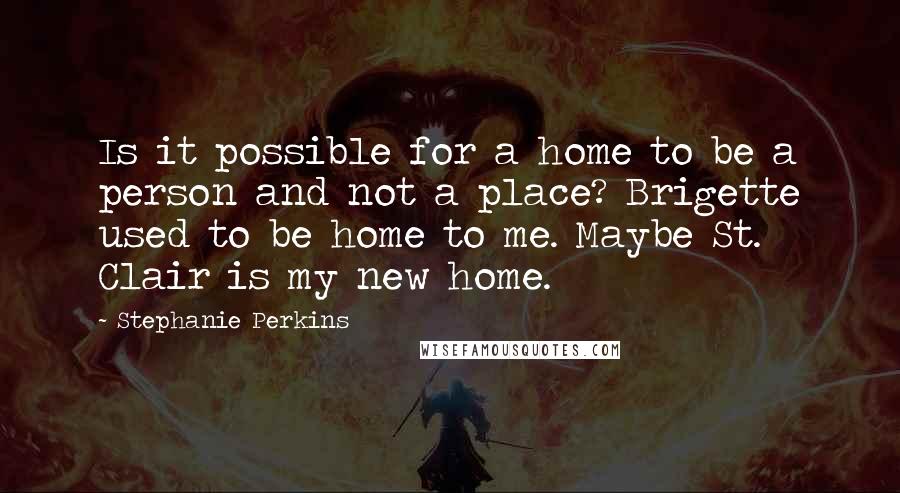 Stephanie Perkins Quotes: Is it possible for a home to be a person and not a place? Brigette used to be home to me. Maybe St. Clair is my new home.