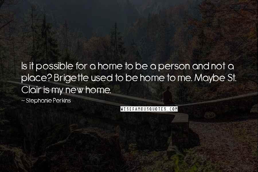 Stephanie Perkins Quotes: Is it possible for a home to be a person and not a place? Brigette used to be home to me. Maybe St. Clair is my new home.