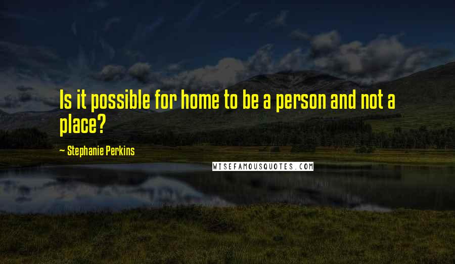 Stephanie Perkins Quotes: Is it possible for home to be a person and not a place?