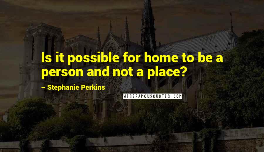 Stephanie Perkins Quotes: Is it possible for home to be a person and not a place?