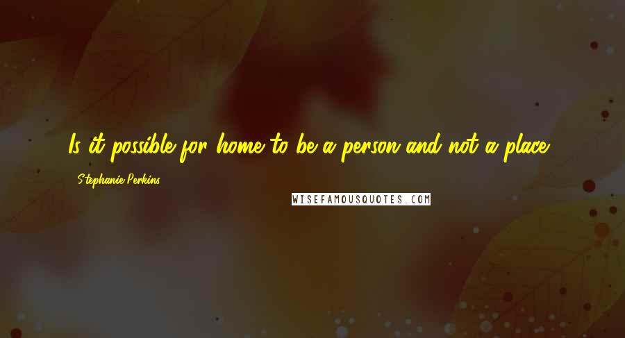 Stephanie Perkins Quotes: Is it possible for home to be a person and not a place?