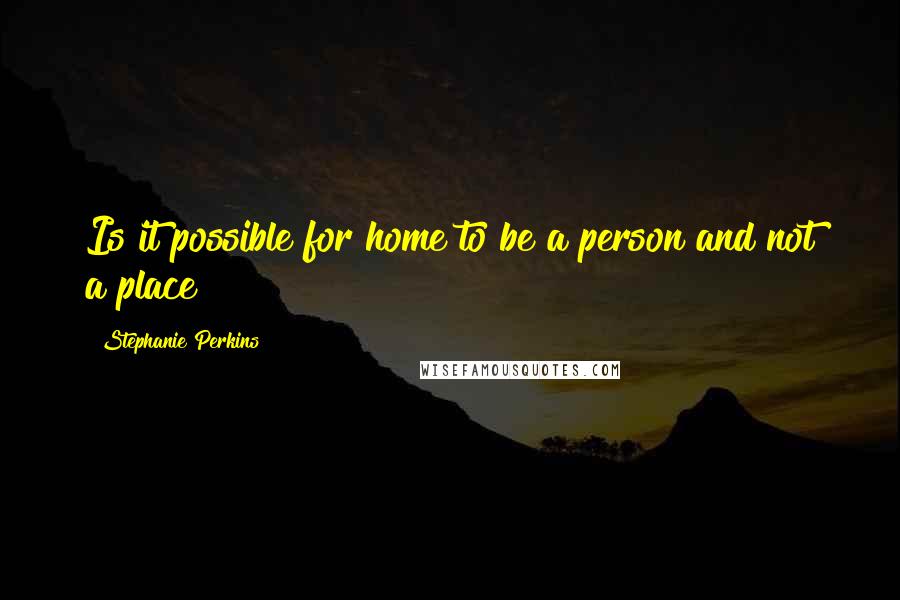 Stephanie Perkins Quotes: Is it possible for home to be a person and not a place?