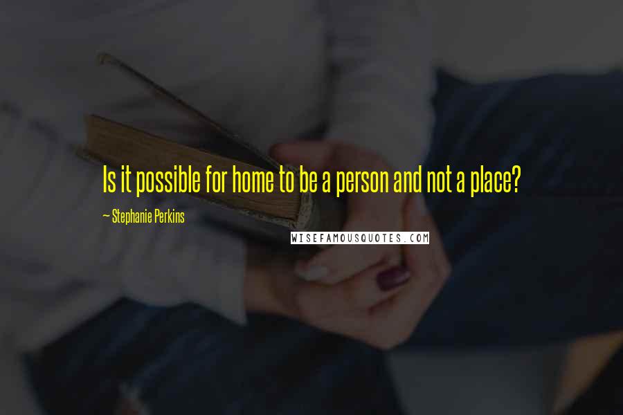 Stephanie Perkins Quotes: Is it possible for home to be a person and not a place?