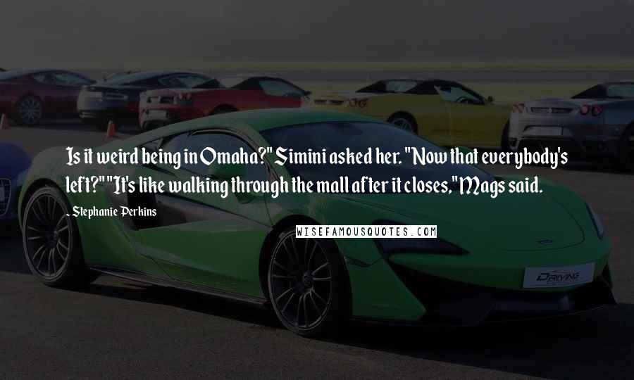 Stephanie Perkins Quotes: Is it weird being in Omaha?" Simini asked her. "Now that everybody's left?" "It's like walking through the mall after it closes," Mags said.