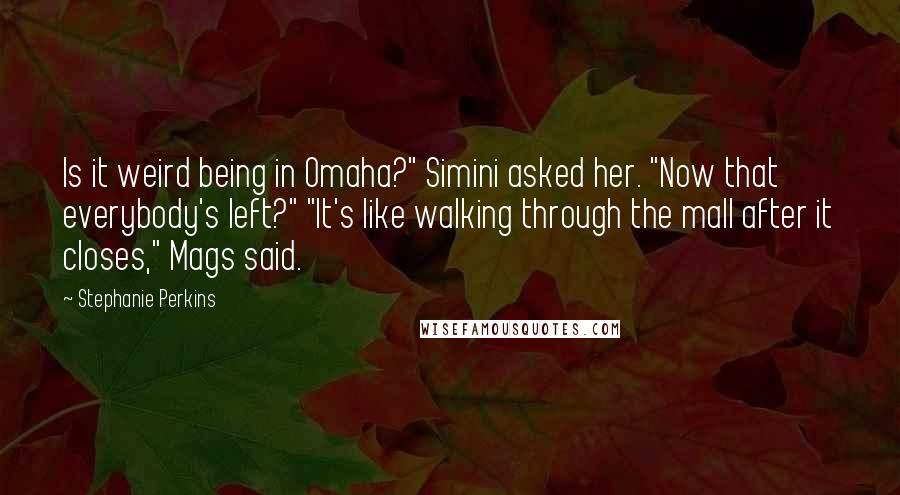 Stephanie Perkins Quotes: Is it weird being in Omaha?" Simini asked her. "Now that everybody's left?" "It's like walking through the mall after it closes," Mags said.