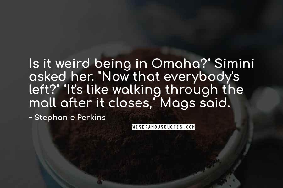 Stephanie Perkins Quotes: Is it weird being in Omaha?" Simini asked her. "Now that everybody's left?" "It's like walking through the mall after it closes," Mags said.