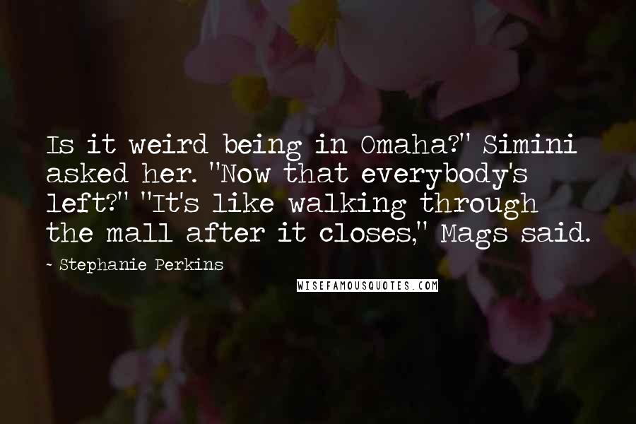 Stephanie Perkins Quotes: Is it weird being in Omaha?" Simini asked her. "Now that everybody's left?" "It's like walking through the mall after it closes," Mags said.