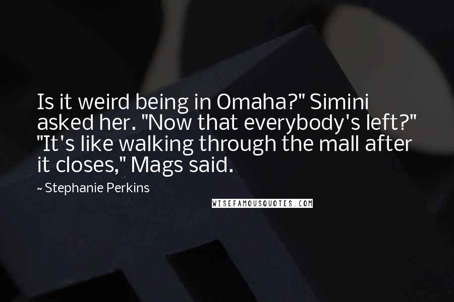 Stephanie Perkins Quotes: Is it weird being in Omaha?" Simini asked her. "Now that everybody's left?" "It's like walking through the mall after it closes," Mags said.