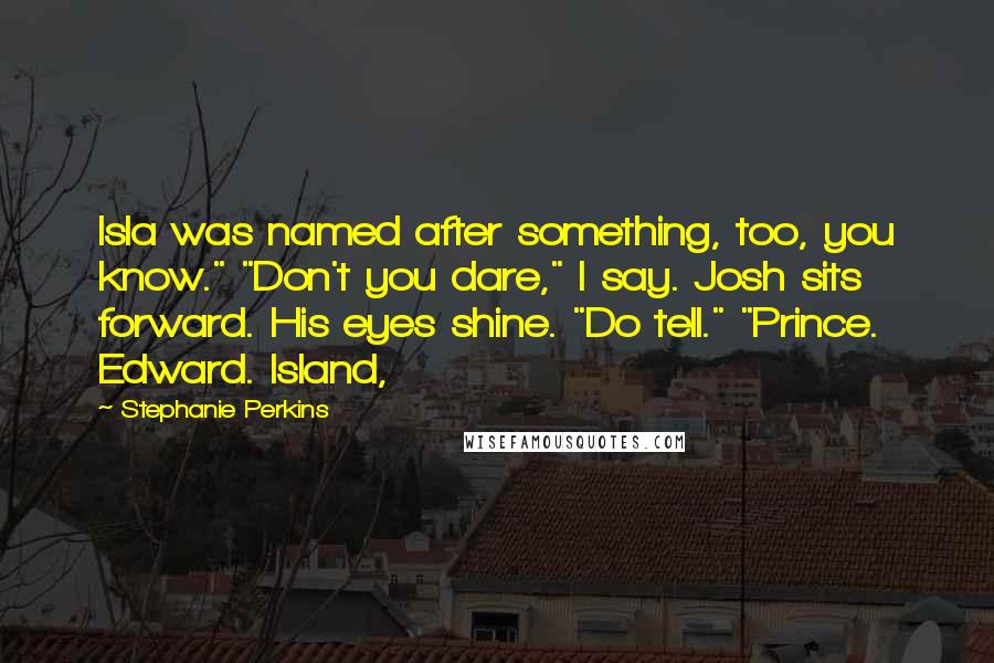 Stephanie Perkins Quotes: Isla was named after something, too, you know." "Don't you dare," I say. Josh sits forward. His eyes shine. "Do tell." "Prince. Edward. Island,