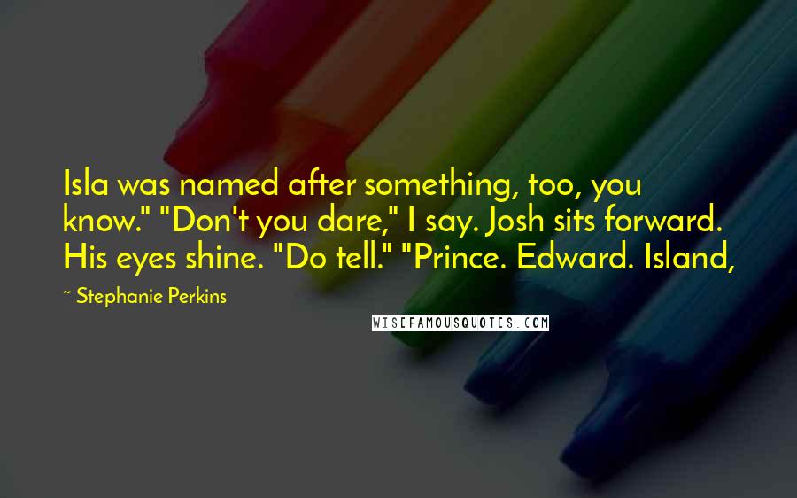 Stephanie Perkins Quotes: Isla was named after something, too, you know." "Don't you dare," I say. Josh sits forward. His eyes shine. "Do tell." "Prince. Edward. Island,