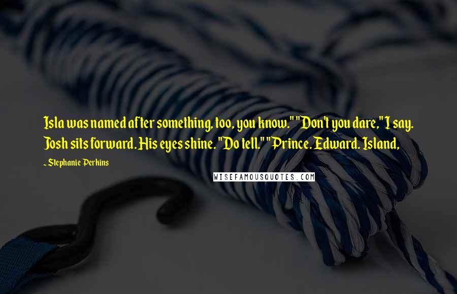 Stephanie Perkins Quotes: Isla was named after something, too, you know." "Don't you dare," I say. Josh sits forward. His eyes shine. "Do tell." "Prince. Edward. Island,