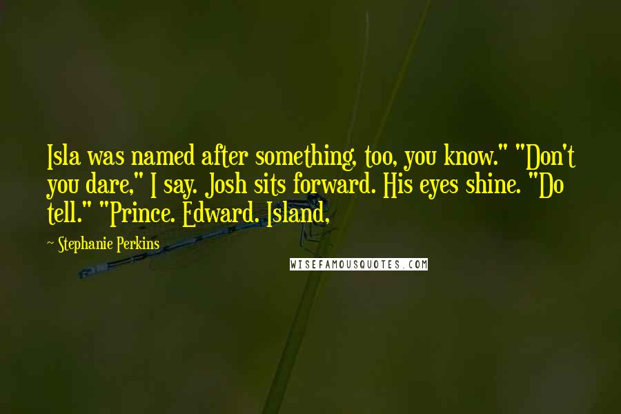 Stephanie Perkins Quotes: Isla was named after something, too, you know." "Don't you dare," I say. Josh sits forward. His eyes shine. "Do tell." "Prince. Edward. Island,