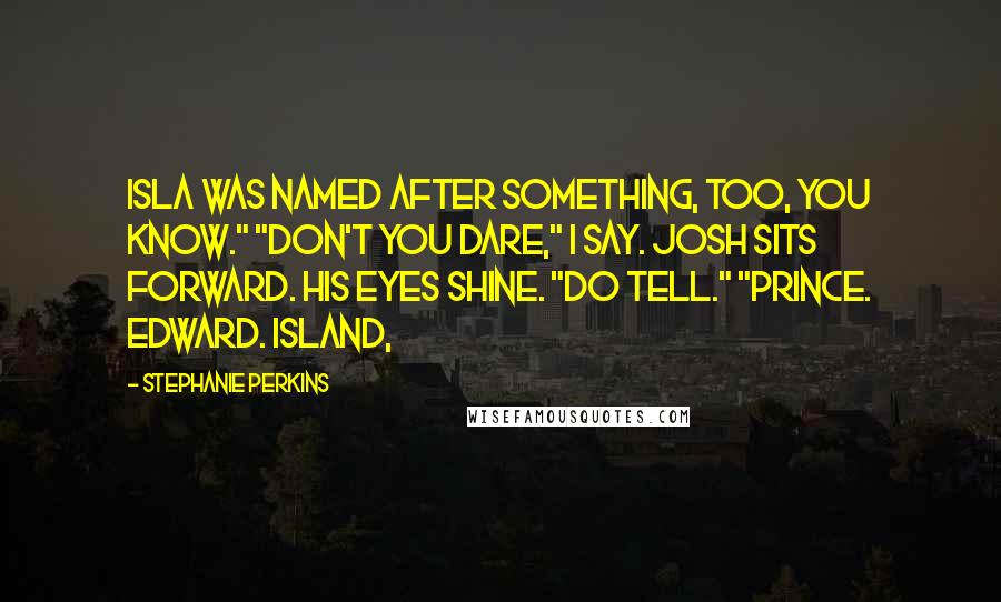 Stephanie Perkins Quotes: Isla was named after something, too, you know." "Don't you dare," I say. Josh sits forward. His eyes shine. "Do tell." "Prince. Edward. Island,