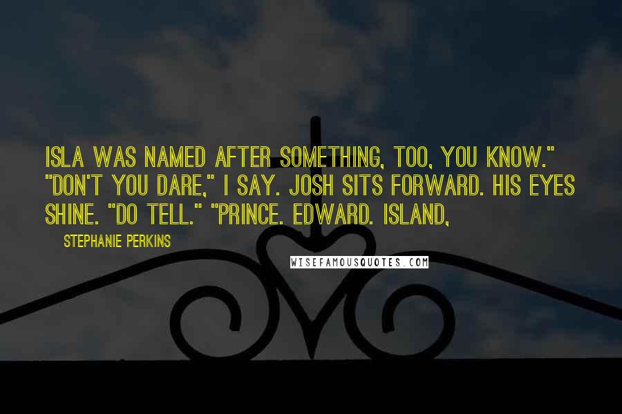 Stephanie Perkins Quotes: Isla was named after something, too, you know." "Don't you dare," I say. Josh sits forward. His eyes shine. "Do tell." "Prince. Edward. Island,