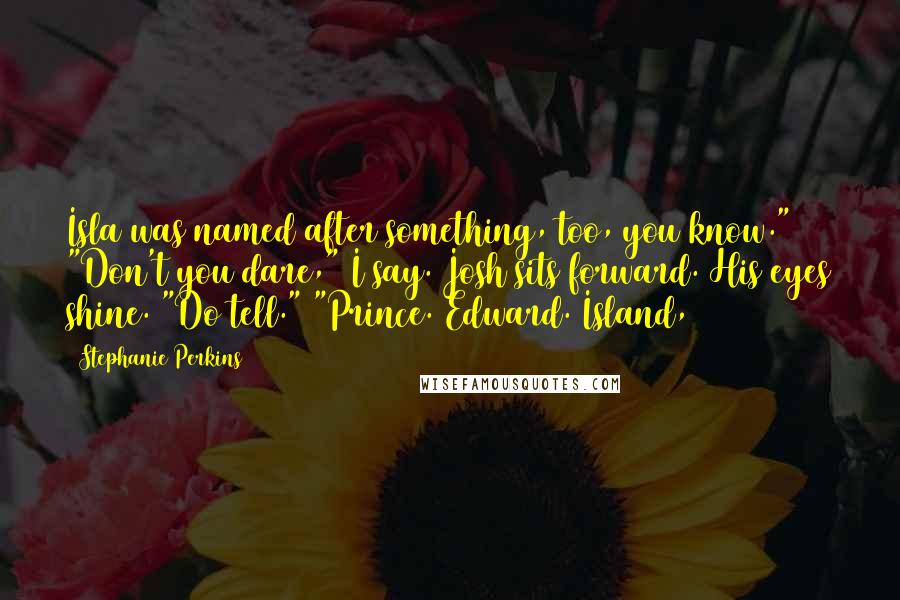 Stephanie Perkins Quotes: Isla was named after something, too, you know." "Don't you dare," I say. Josh sits forward. His eyes shine. "Do tell." "Prince. Edward. Island,
