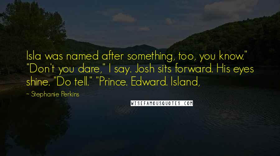 Stephanie Perkins Quotes: Isla was named after something, too, you know." "Don't you dare," I say. Josh sits forward. His eyes shine. "Do tell." "Prince. Edward. Island,