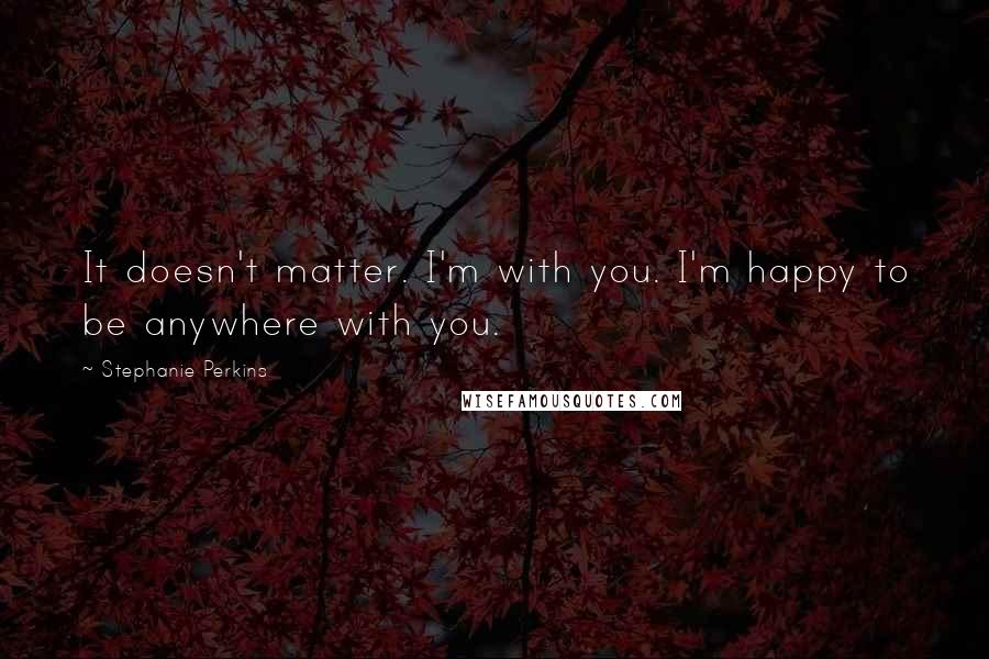 Stephanie Perkins Quotes: It doesn't matter. I'm with you. I'm happy to be anywhere with you.
