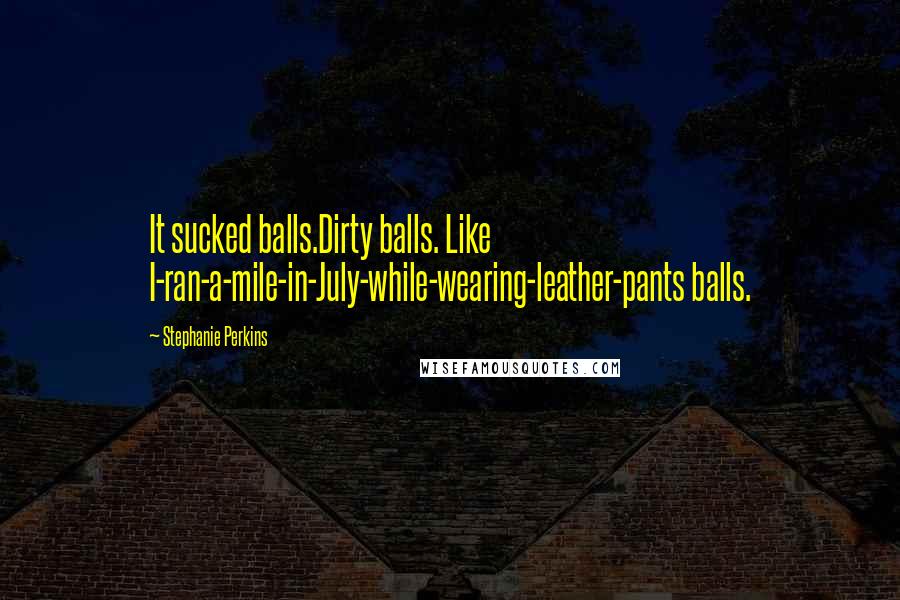 Stephanie Perkins Quotes: It sucked balls.Dirty balls. Like I-ran-a-mile-in-July-while-wearing-leather-pants balls.