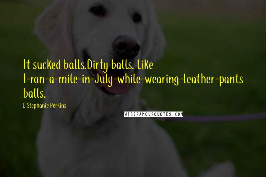 Stephanie Perkins Quotes: It sucked balls.Dirty balls. Like I-ran-a-mile-in-July-while-wearing-leather-pants balls.