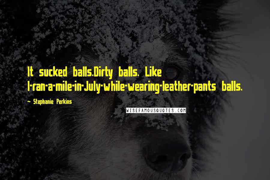 Stephanie Perkins Quotes: It sucked balls.Dirty balls. Like I-ran-a-mile-in-July-while-wearing-leather-pants balls.