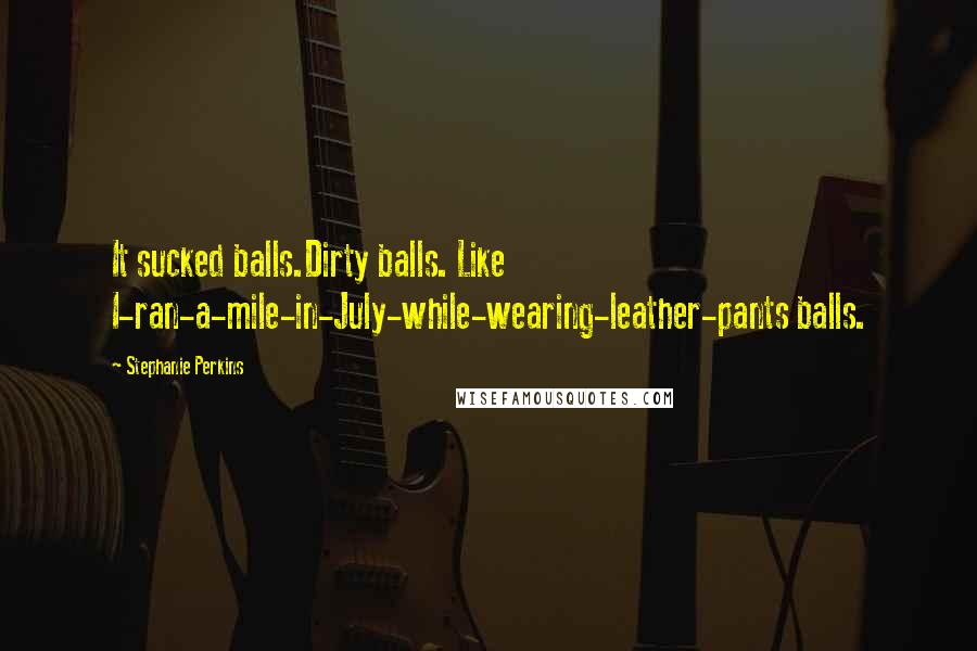Stephanie Perkins Quotes: It sucked balls.Dirty balls. Like I-ran-a-mile-in-July-while-wearing-leather-pants balls.