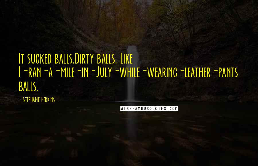 Stephanie Perkins Quotes: It sucked balls.Dirty balls. Like I-ran-a-mile-in-July-while-wearing-leather-pants balls.