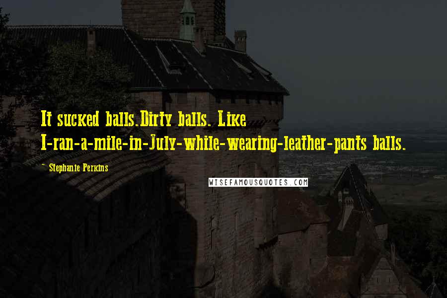 Stephanie Perkins Quotes: It sucked balls.Dirty balls. Like I-ran-a-mile-in-July-while-wearing-leather-pants balls.