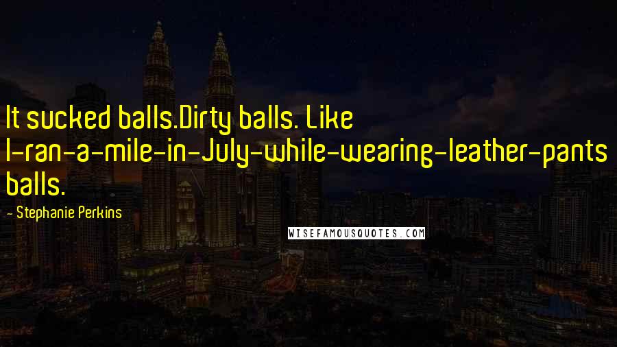 Stephanie Perkins Quotes: It sucked balls.Dirty balls. Like I-ran-a-mile-in-July-while-wearing-leather-pants balls.