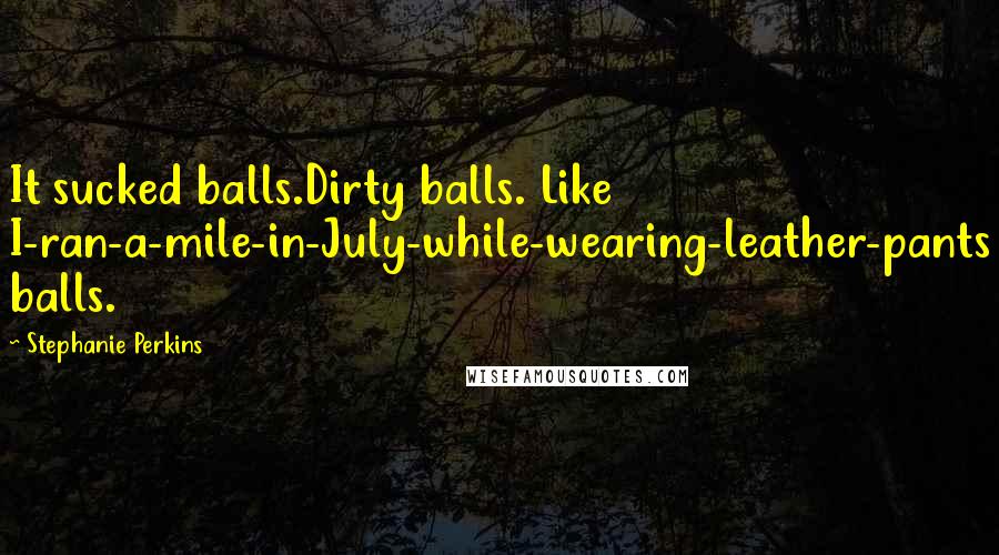 Stephanie Perkins Quotes: It sucked balls.Dirty balls. Like I-ran-a-mile-in-July-while-wearing-leather-pants balls.