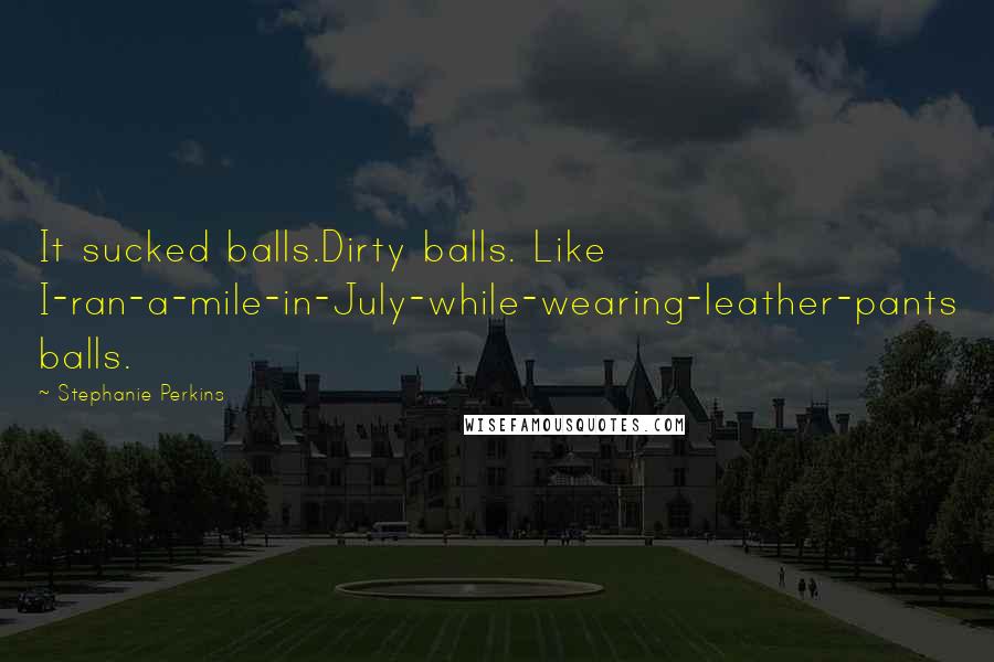 Stephanie Perkins Quotes: It sucked balls.Dirty balls. Like I-ran-a-mile-in-July-while-wearing-leather-pants balls.