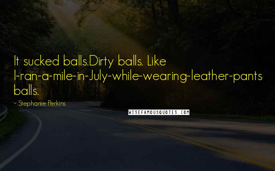 Stephanie Perkins Quotes: It sucked balls.Dirty balls. Like I-ran-a-mile-in-July-while-wearing-leather-pants balls.