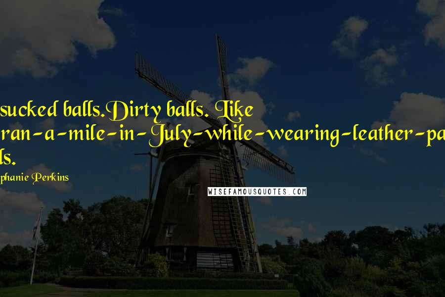 Stephanie Perkins Quotes: It sucked balls.Dirty balls. Like I-ran-a-mile-in-July-while-wearing-leather-pants balls.