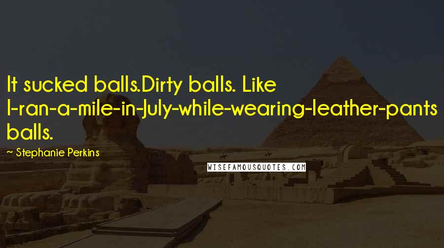 Stephanie Perkins Quotes: It sucked balls.Dirty balls. Like I-ran-a-mile-in-July-while-wearing-leather-pants balls.