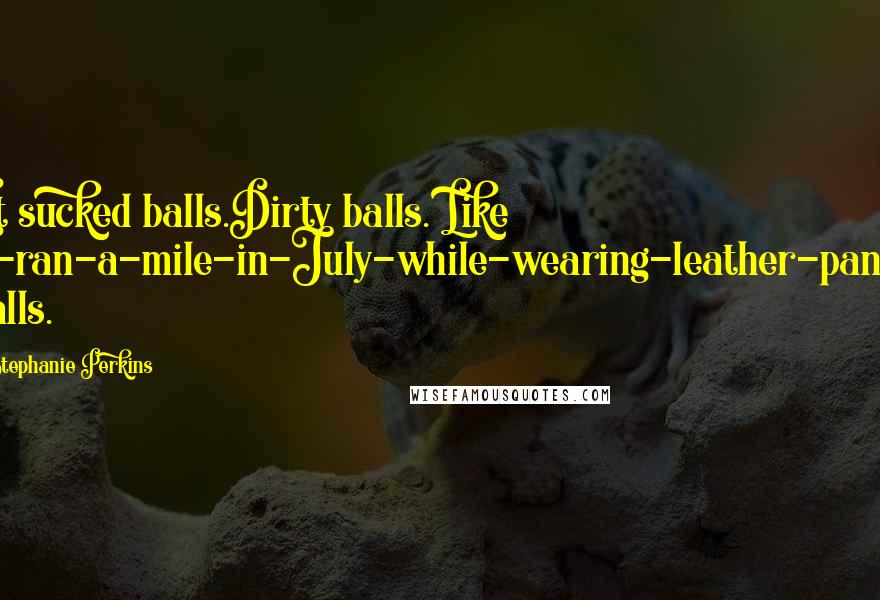 Stephanie Perkins Quotes: It sucked balls.Dirty balls. Like I-ran-a-mile-in-July-while-wearing-leather-pants balls.